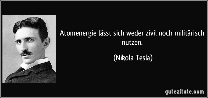Atomenergie lässt sich weder zivil noch militärisch nutzen. (Nikola Tesla)