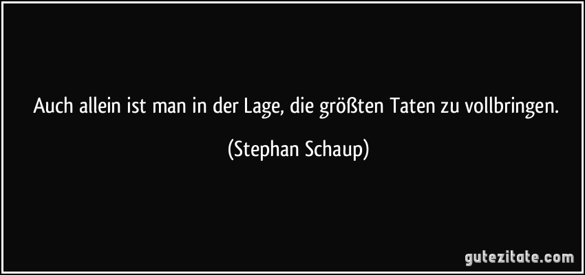 Auch allein ist man in der Lage, die größten Taten zu vollbringen. (Stephan Schaup)