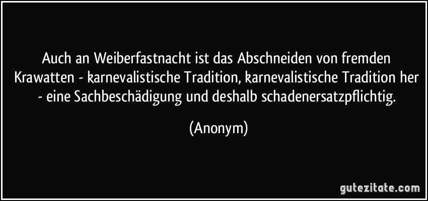 Auch an Weiberfastnacht ist das Abschneiden von fremden Krawatten - karnevalistische Tradition, karnevalistische Tradition her - eine Sachbeschädigung und deshalb schadenersatzpflichtig. (Anonym)