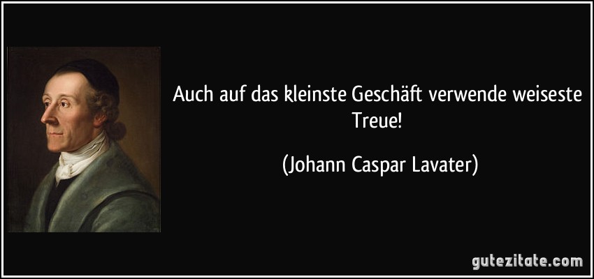 Auch auf das kleinste Geschäft verwende weiseste Treue! (Johann Caspar Lavater)