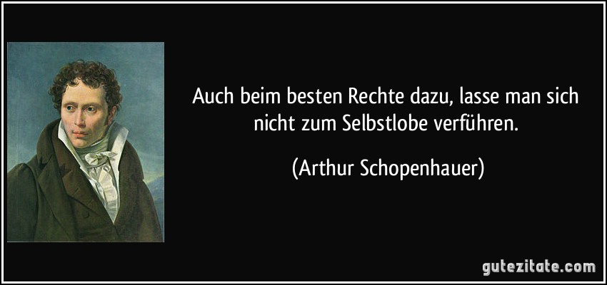 Auch beim besten Rechte dazu, lasse man sich nicht zum Selbstlobe verführen. (Arthur Schopenhauer)