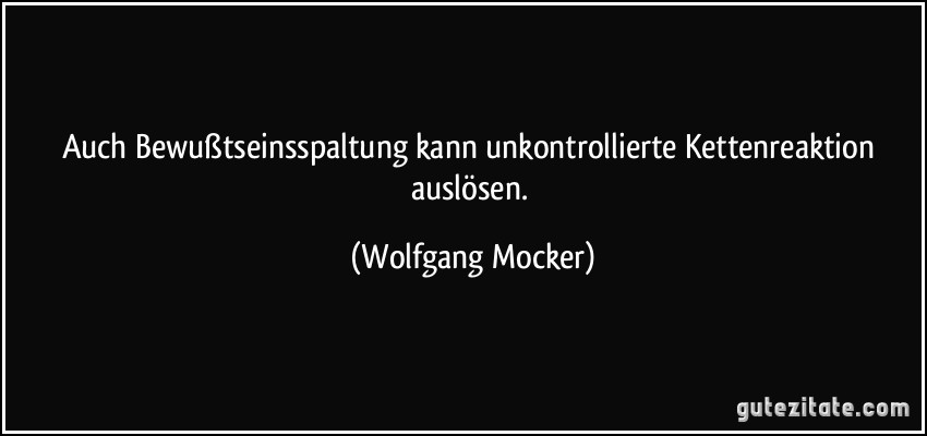 Auch Bewußtseinsspaltung kann unkontrollierte Kettenreaktion auslösen. (Wolfgang Mocker)