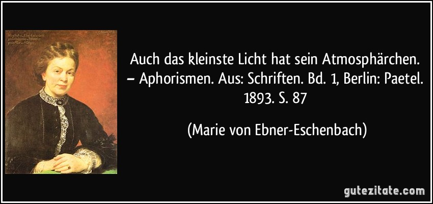 Auch das kleinste Licht hat sein Atmosphärchen. – Aphorismen. Aus: Schriften. Bd. 1, Berlin: Paetel. 1893. S. 87 (Marie von Ebner-Eschenbach)