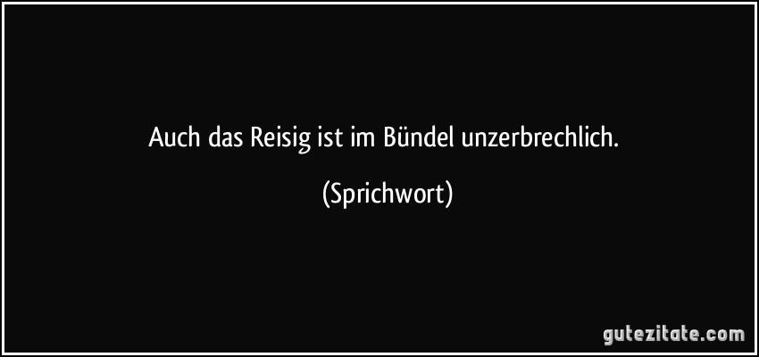 Auch das Reisig ist im Bündel unzerbrechlich. (Sprichwort)