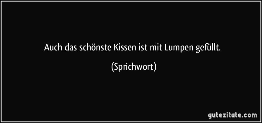 Auch das schönste Kissen ist mit Lumpen gefüllt. (Sprichwort)