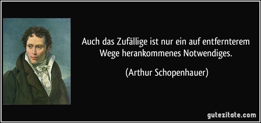 Auch das Zufällige ist nur ein auf entfernterem Wege herankommenes Notwendiges. (Arthur Schopenhauer)