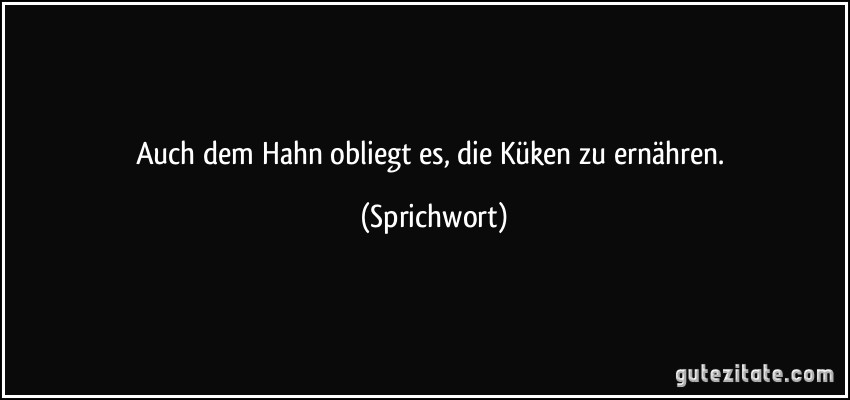 Auch dem Hahn obliegt es, die Küken zu ernähren. (Sprichwort)