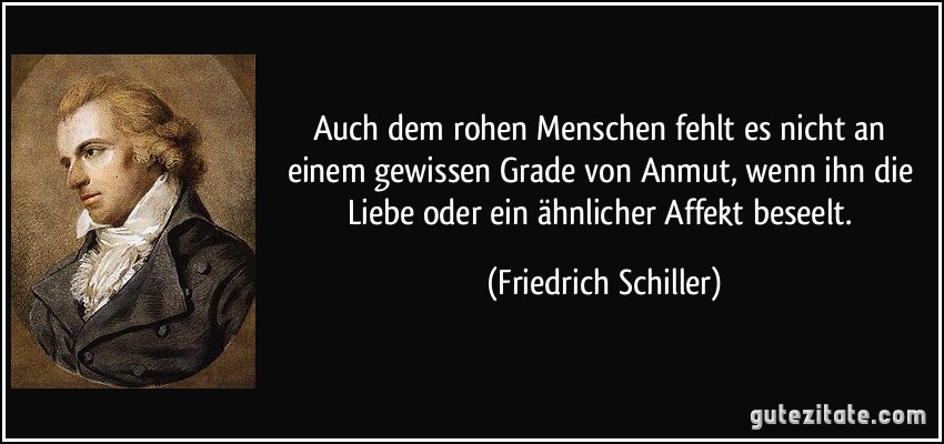 Auch dem rohen Menschen fehlt es nicht an einem gewissen Grade von Anmut, wenn ihn die Liebe oder ein ähnlicher Affekt beseelt. (Friedrich Schiller)