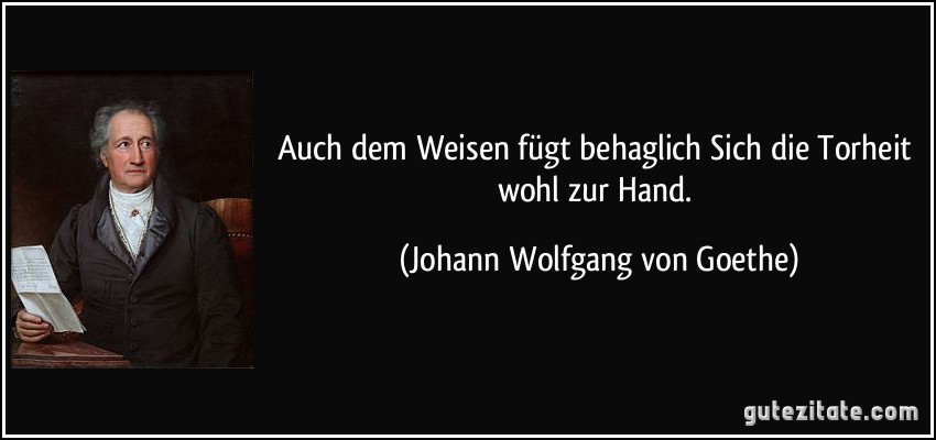 Auch dem Weisen fügt behaglich Sich die Torheit wohl zur Hand. (Johann Wolfgang von Goethe)