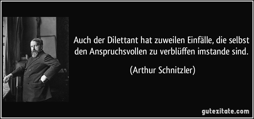 Auch der Dilettant hat zuweilen Einfälle, die selbst den Anspruchsvollen zu verblüffen imstande sind. (Arthur Schnitzler)