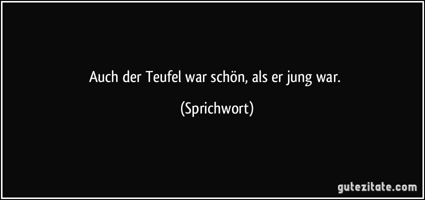 Auch der Teufel war schön, als er jung war. (Sprichwort)