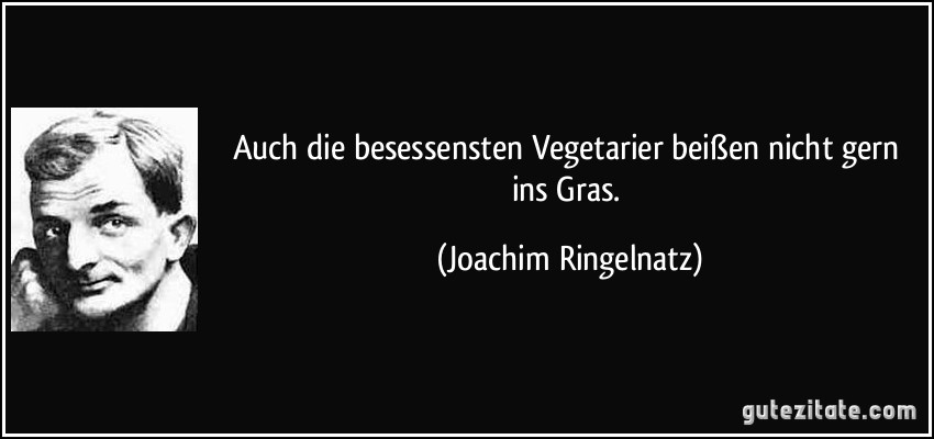 Auch die besessensten Vegetarier beißen nicht gern ins Gras. (Joachim Ringelnatz)