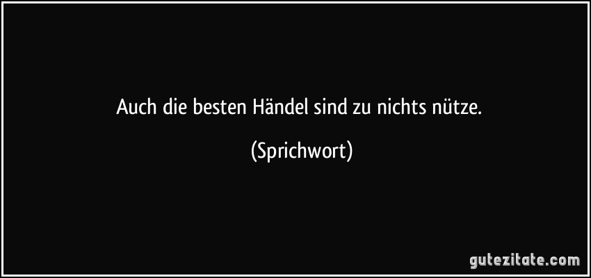 Auch die besten Händel sind zu nichts nütze. (Sprichwort)