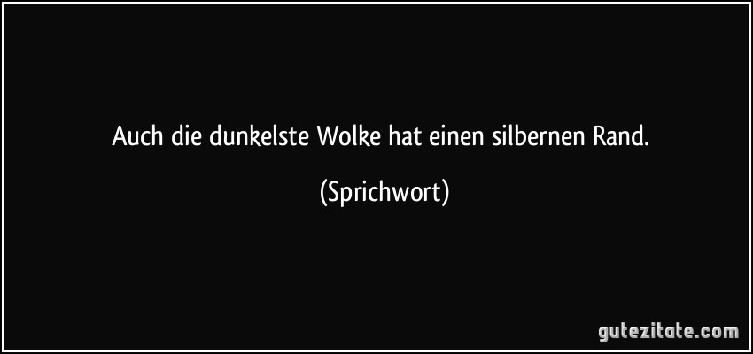 Auch die dunkelste Wolke hat einen silbernen Rand. (Sprichwort)
