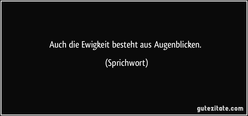 Auch die Ewigkeit besteht aus Augenblicken. (Sprichwort)