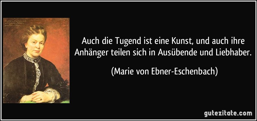 Auch die Tugend ist eine Kunst, und auch ihre Anhänger teilen sich in Ausübende und Liebhaber. (Marie von Ebner-Eschenbach)