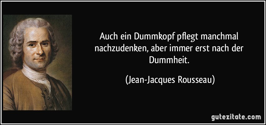 Auch ein Dummkopf pflegt manchmal nachzudenken, aber immer erst nach der Dummheit. (Jean-Jacques Rousseau)