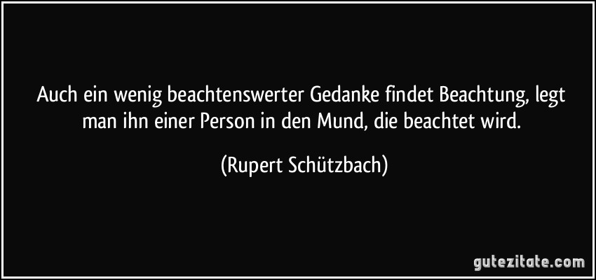 Auch ein wenig beachtenswerter Gedanke findet Beachtung, legt man ihn einer Person in den Mund, die beachtet wird. (Rupert Schützbach)