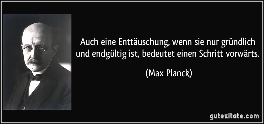 Auch eine Enttäuschung, wenn sie nur gründlich und endgültig ist, bedeutet einen Schritt vorwärts. (Max Planck)