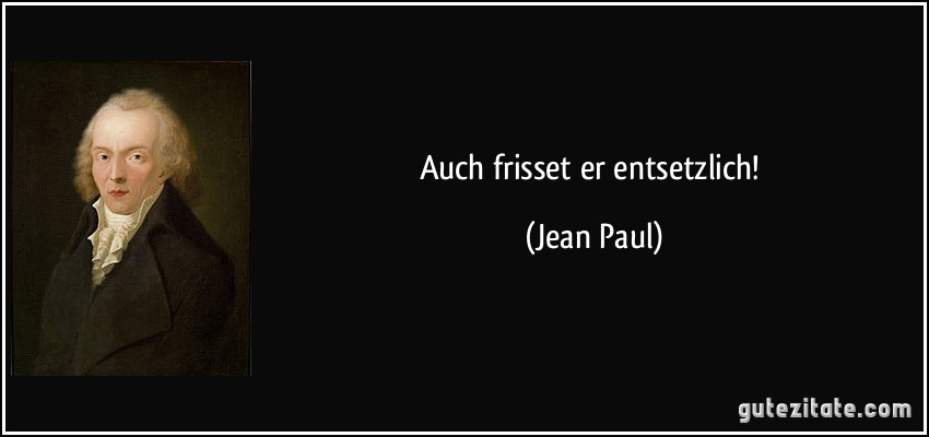 Auch frisset er entsetzlich! (Jean Paul)