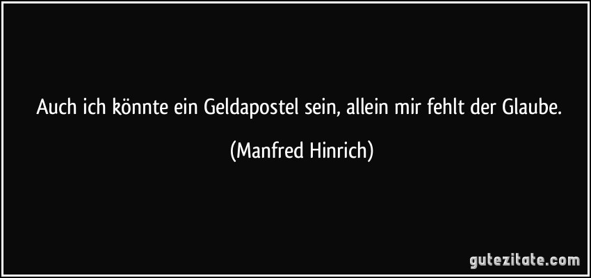 Auch ich könnte ein Geldapostel sein, allein mir fehlt der Glaube. (Manfred Hinrich)