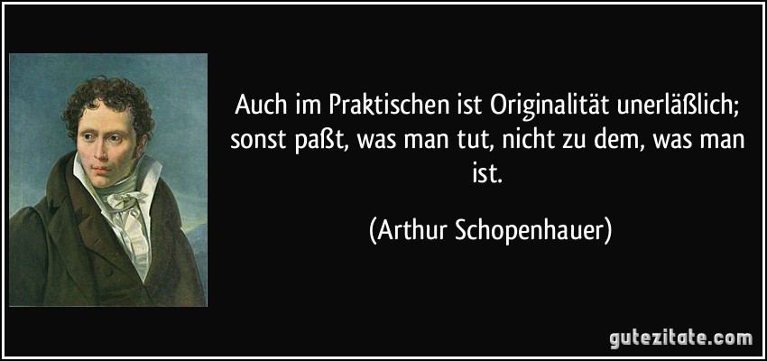 Auch im Praktischen ist Originalität unerläßlich; sonst paßt, was man tut, nicht zu dem, was man ist. (Arthur Schopenhauer)