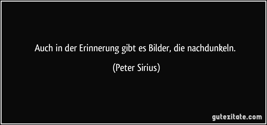 Auch in der Erinnerung gibt es Bilder, die nachdunkeln. (Peter Sirius)