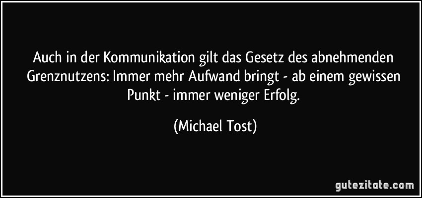 Auch in der Kommunikation gilt das Gesetz des abnehmenden Grenznutzens: Immer mehr Aufwand bringt - ab einem gewissen Punkt - immer weniger Erfolg. (Michael Tost)