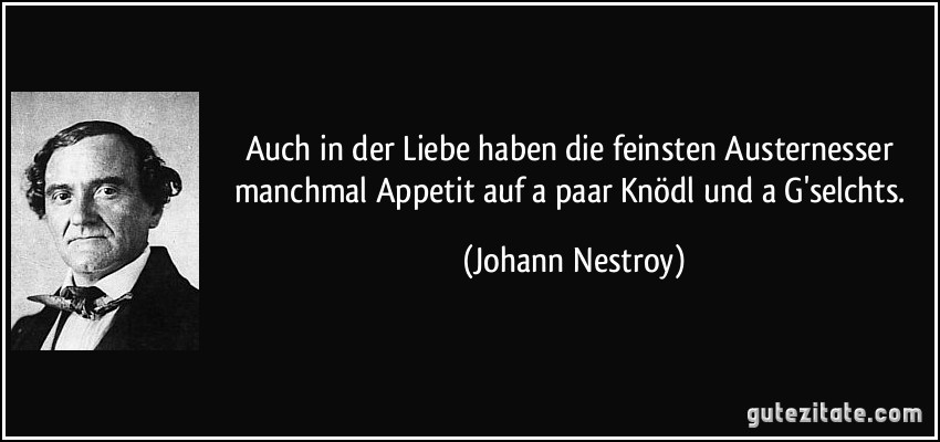 Auch in der Liebe haben die feinsten Austernesser manchmal Appetit auf a paar Knödl und a G'selchts. (Johann Nestroy)