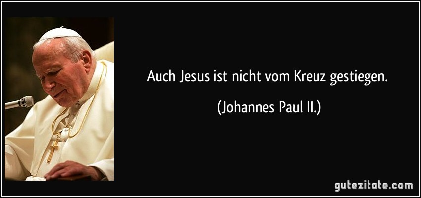 Auch Jesus ist nicht vom Kreuz gestiegen. (Johannes Paul II.)
