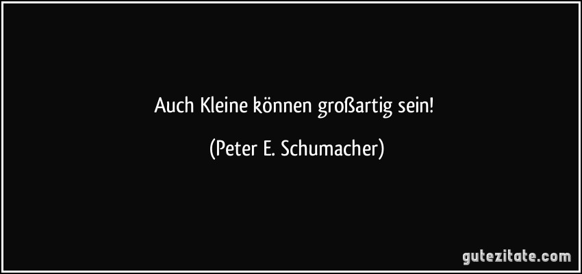 Auch Kleine können großartig sein! (Peter E. Schumacher)