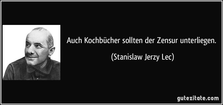 Auch Kochbücher sollten der Zensur unterliegen. (Stanislaw Jerzy Lec)