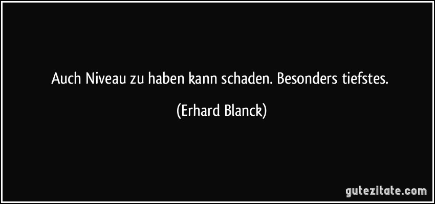 Auch Niveau zu haben kann schaden. Besonders tiefstes. (Erhard Blanck)