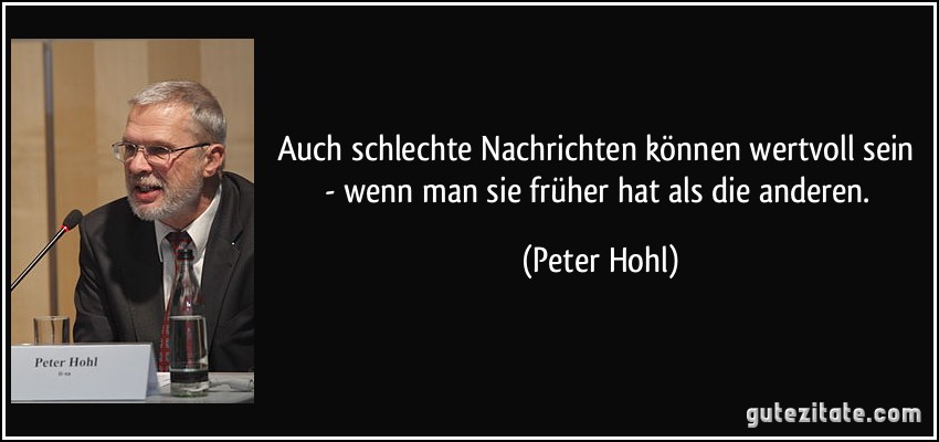 Auch schlechte Nachrichten können wertvoll sein - wenn man sie früher hat als die anderen. (Peter Hohl)