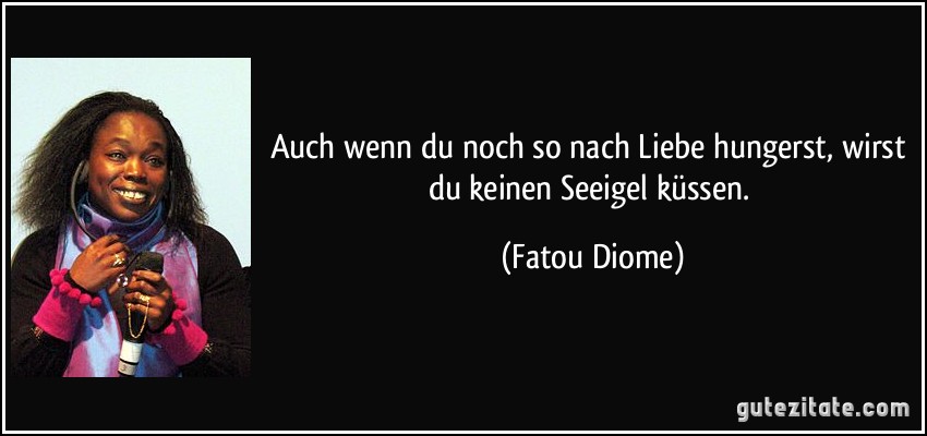 Auch wenn du noch so nach Liebe hungerst, wirst du keinen Seeigel küssen. (Fatou Diome)