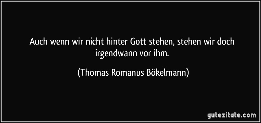 Auch wenn wir nicht hinter Gott stehen, stehen wir doch irgendwann vor ihm. (Thomas Romanus Bökelmann)