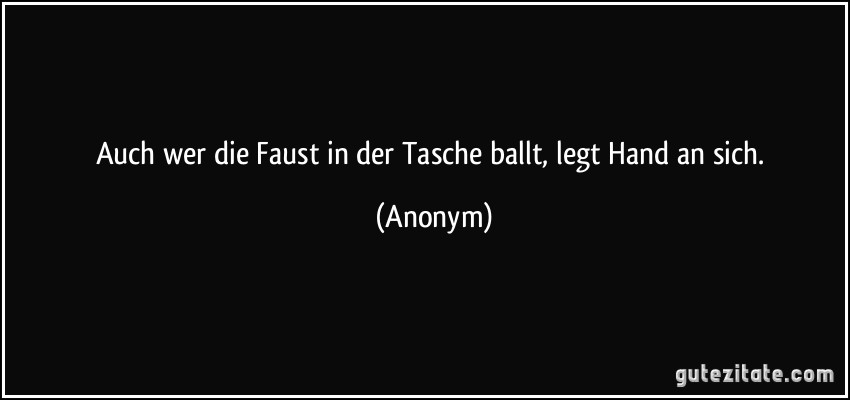 Auch wer die Faust in der Tasche ballt, legt Hand an sich. (Anonym)