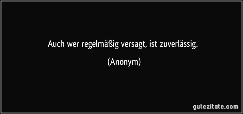 Auch wer regelmäßig versagt, ist zuverlässig. (Anonym)