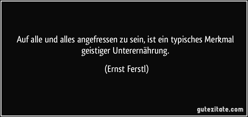 Auf alle und alles angefressen zu sein, ist ein typisches Merkmal geistiger Unterernährung. (Ernst Ferstl)