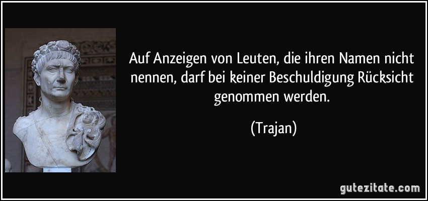 Auf Anzeigen von Leuten, die ihren Namen nicht nennen, darf bei keiner Beschuldigung Rücksicht genommen werden. (Trajan)