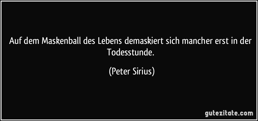 Auf dem Maskenball des Lebens demaskiert sich mancher erst in der Todesstunde. (Peter Sirius)