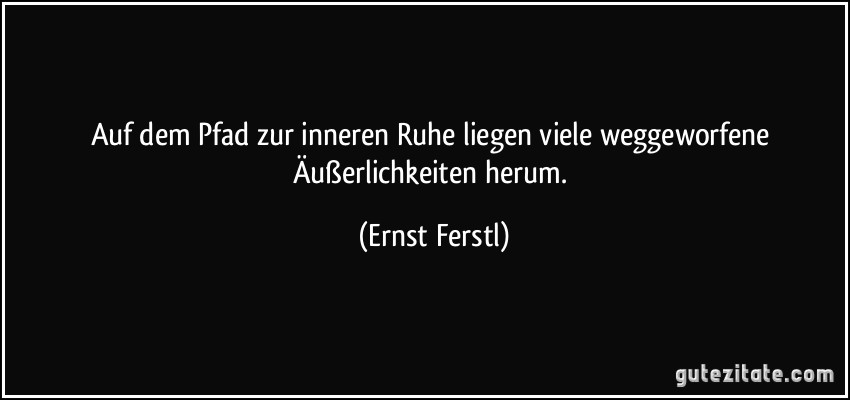 Auf dem Pfad zur inneren Ruhe liegen viele weggeworfene Äußerlichkeiten herum. (Ernst Ferstl)