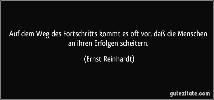 Auf dem Weg des Fortschritts kommt es oft vor, daß die Menschen an ihren Erfolgen scheitern. (Ernst Reinhardt)
