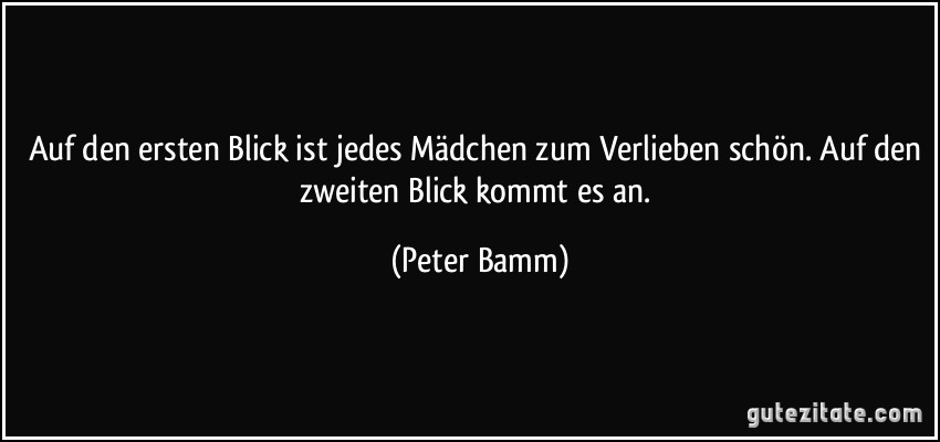 Auf den ersten Blick ist jedes Mädchen zum Verlieben schön. Auf den zweiten Blick kommt es an. (Peter Bamm)