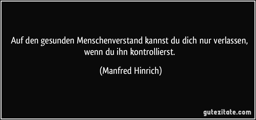 Auf den gesunden Menschenverstand kannst du dich nur verlassen, wenn du ihn kontrollierst. (Manfred Hinrich)