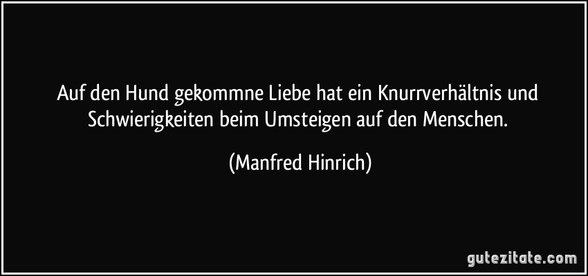 Auf den Hund gekommne Liebe hat ein Knurrverhältnis und Schwierigkeiten beim Umsteigen auf den Menschen. (Manfred Hinrich)