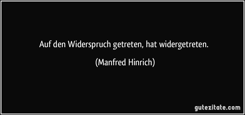 Auf den Widerspruch getreten, hat widergetreten. (Manfred Hinrich)