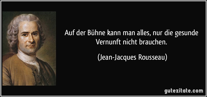 Auf der Bühne kann man alles, nur die gesunde Vernunft nicht brauchen. (Jean-Jacques Rousseau)