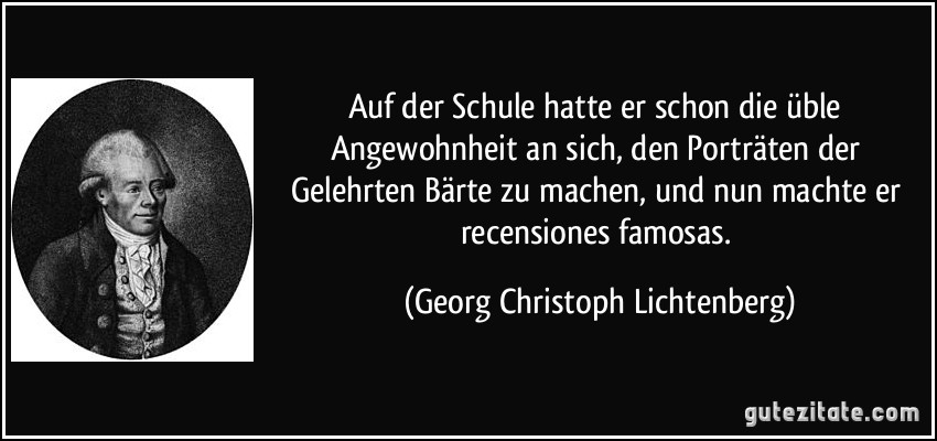 Auf der Schule hatte er schon die üble Angewohnheit an sich, den Porträten der Gelehrten Bärte zu machen, und nun machte er recensiones famosas. (Georg Christoph Lichtenberg)