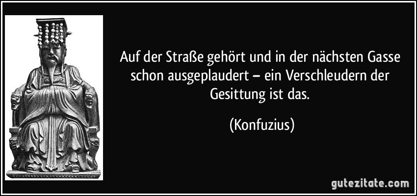 Auf der Straße gehört und in der nächsten Gasse schon ausgeplaudert – ein Verschleudern der Gesittung ist das. (Konfuzius)